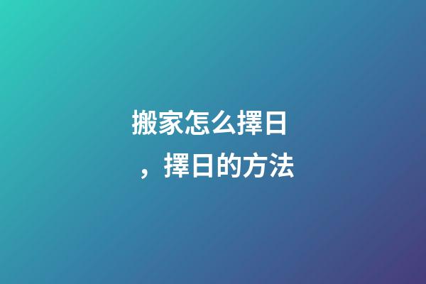 搬家怎么擇日，擇日的方法-第1張-觀點(diǎn)-玄機(jī)派